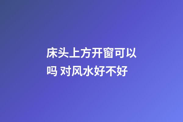 床头上方开窗可以吗 对风水好不好